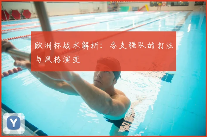 欧洲杯战术解析:各支强队的打法与风格演变