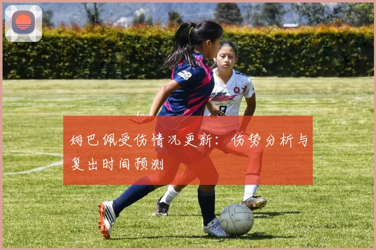 姆巴佩受伤情况更新:伤势分析与复出时间预测