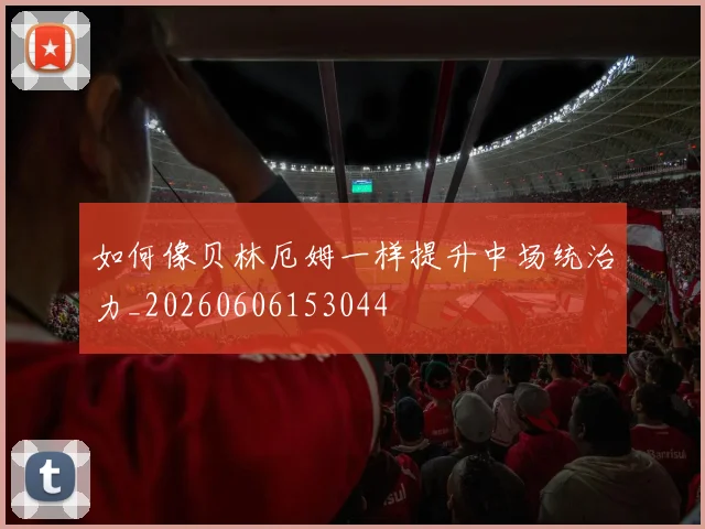 如何像贝林厄姆一样提升中场统治力_20260606153044
