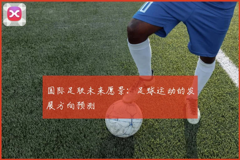 国际足联未来愿景:足球运动的发展方向预测