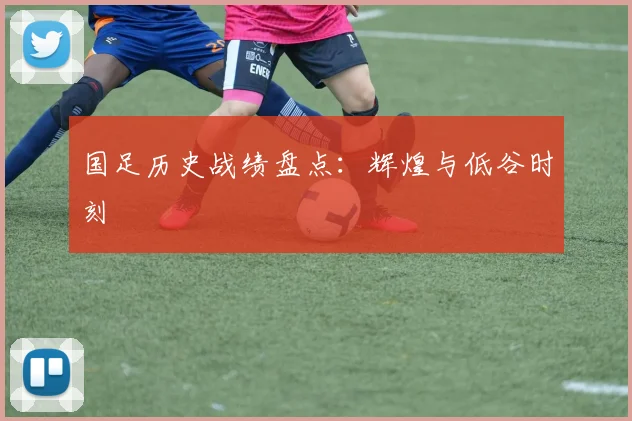 国足历史战绩盘点:辉煌与低谷时刻