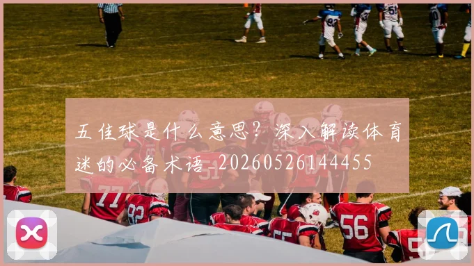 五佳球是什么意思？深入解读体育迷的必备术语_20260526144455