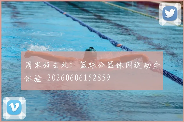 周末好去处：篮球公园休闲运动全体验_20260606152859