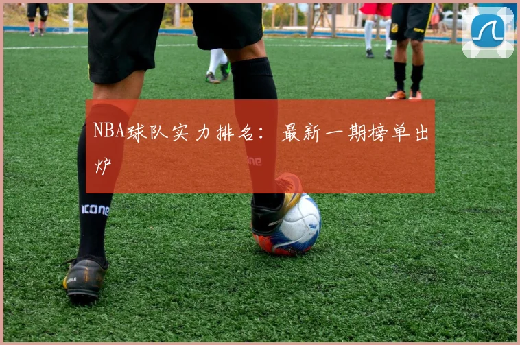 NBA球队实力排名：最新一期榜单出炉