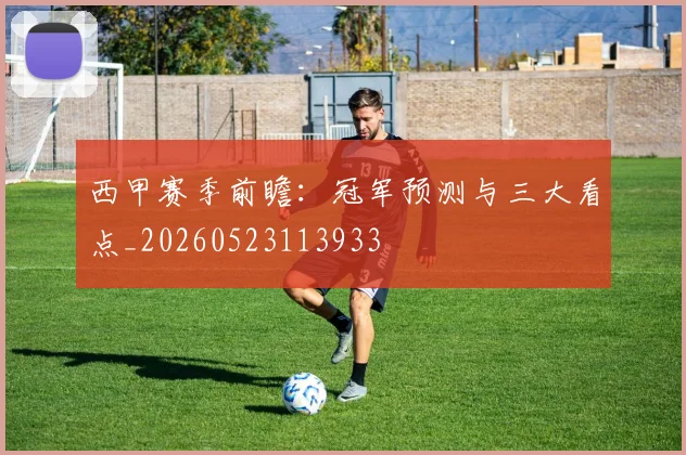 西甲赛季前瞻：冠军预测与三大看点_20260523113933