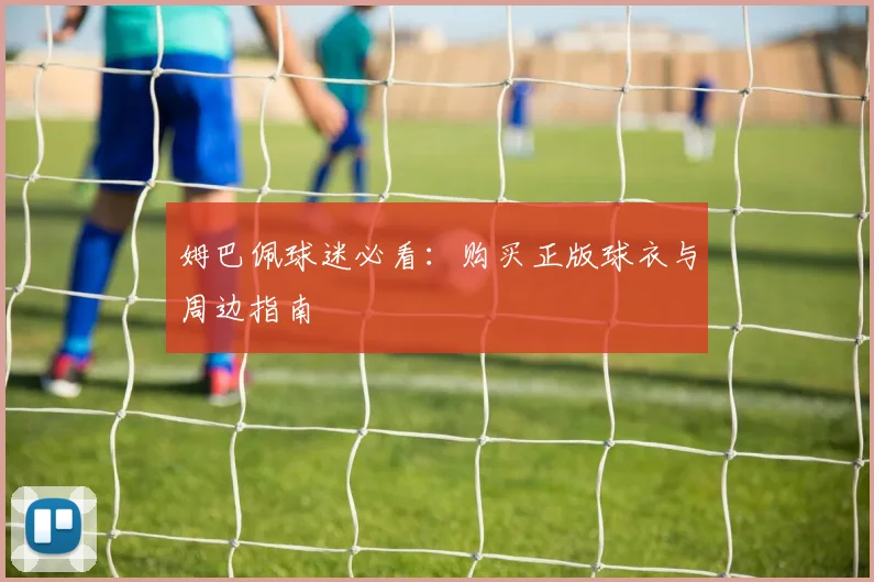 姆巴佩球迷必看:购买正版球衣与周边指南