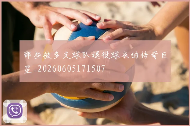 那些被多支球队退役球衣的传奇巨星_20260605171507