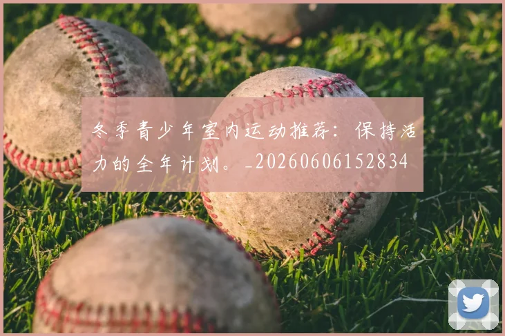 冬季青少年室内运动推荐:保持活力的全年计划。_20260606152834