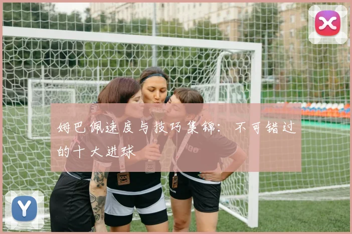 姆巴佩速度与技巧集锦:不可错过的十大进球