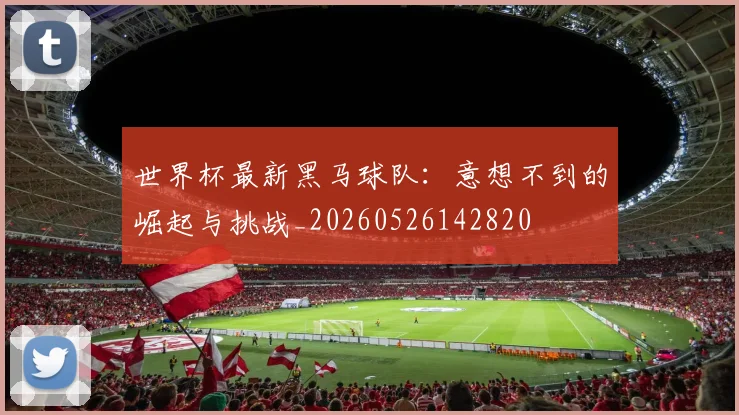 世界杯最新黑马球队:意想不到的崛起与挑战_20260526142820