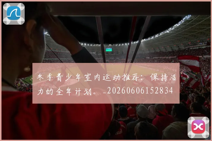 冬季青少年室内运动推荐：保持活力的全年计划。_20260606152834