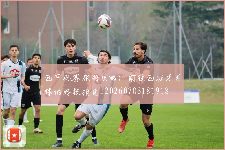 西甲观赛旅游攻略:前往西班牙看球的终极指南_20260703181918