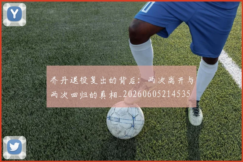 乔丹退役复出的背后:两次离开与两次回归的真相_20260605214535